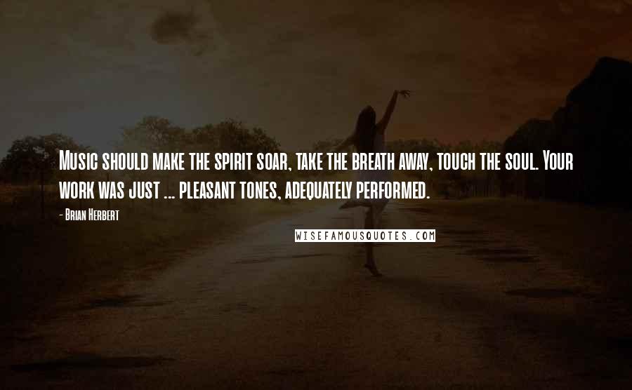 Brian Herbert Quotes: Music should make the spirit soar, take the breath away, touch the soul. Your work was just ... pleasant tones, adequately performed.