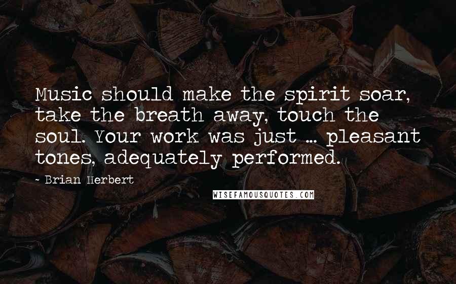 Brian Herbert Quotes: Music should make the spirit soar, take the breath away, touch the soul. Your work was just ... pleasant tones, adequately performed.