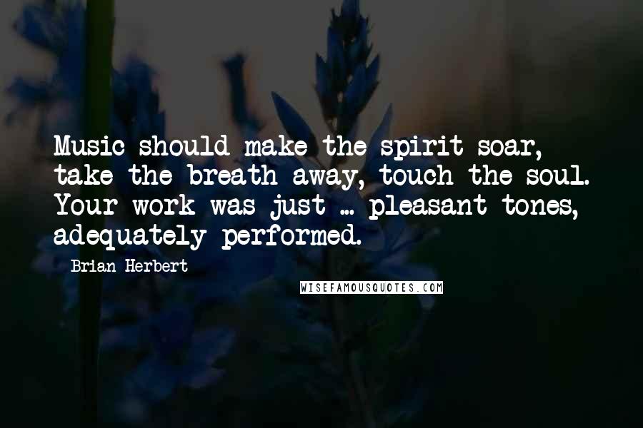 Brian Herbert Quotes: Music should make the spirit soar, take the breath away, touch the soul. Your work was just ... pleasant tones, adequately performed.