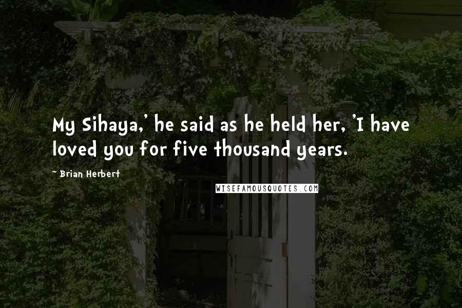 Brian Herbert Quotes: My Sihaya,' he said as he held her, 'I have loved you for five thousand years.