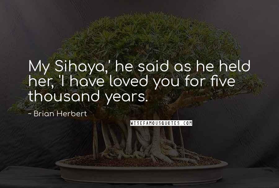 Brian Herbert Quotes: My Sihaya,' he said as he held her, 'I have loved you for five thousand years.