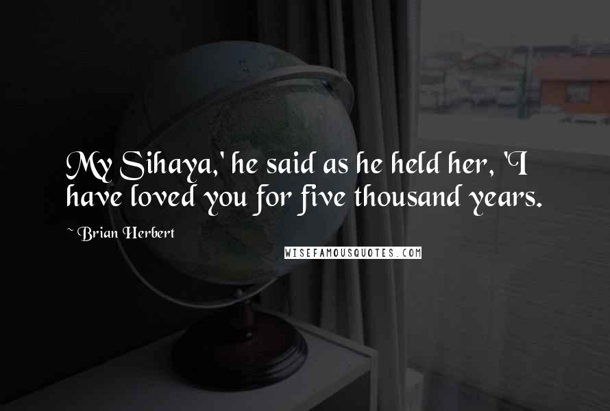 Brian Herbert Quotes: My Sihaya,' he said as he held her, 'I have loved you for five thousand years.