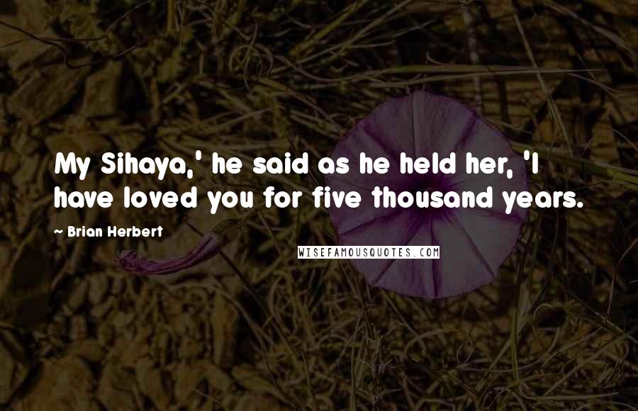 Brian Herbert Quotes: My Sihaya,' he said as he held her, 'I have loved you for five thousand years.