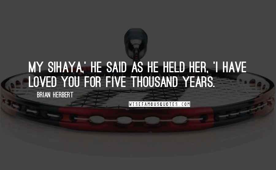 Brian Herbert Quotes: My Sihaya,' he said as he held her, 'I have loved you for five thousand years.