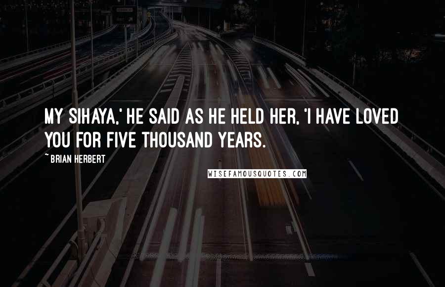 Brian Herbert Quotes: My Sihaya,' he said as he held her, 'I have loved you for five thousand years.