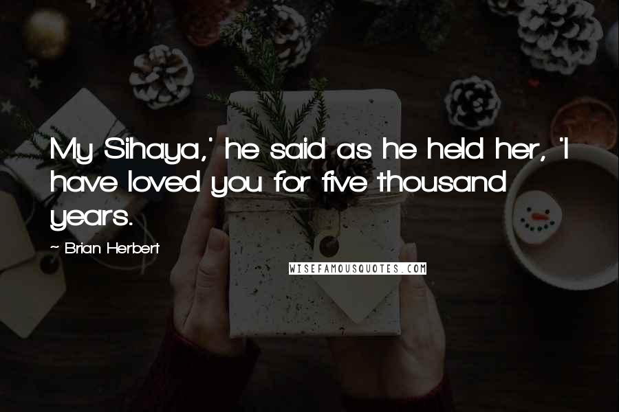 Brian Herbert Quotes: My Sihaya,' he said as he held her, 'I have loved you for five thousand years.