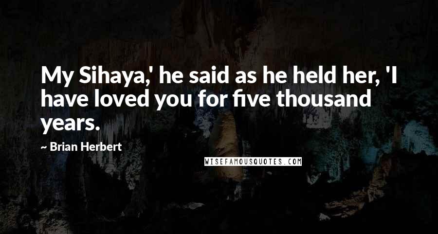Brian Herbert Quotes: My Sihaya,' he said as he held her, 'I have loved you for five thousand years.