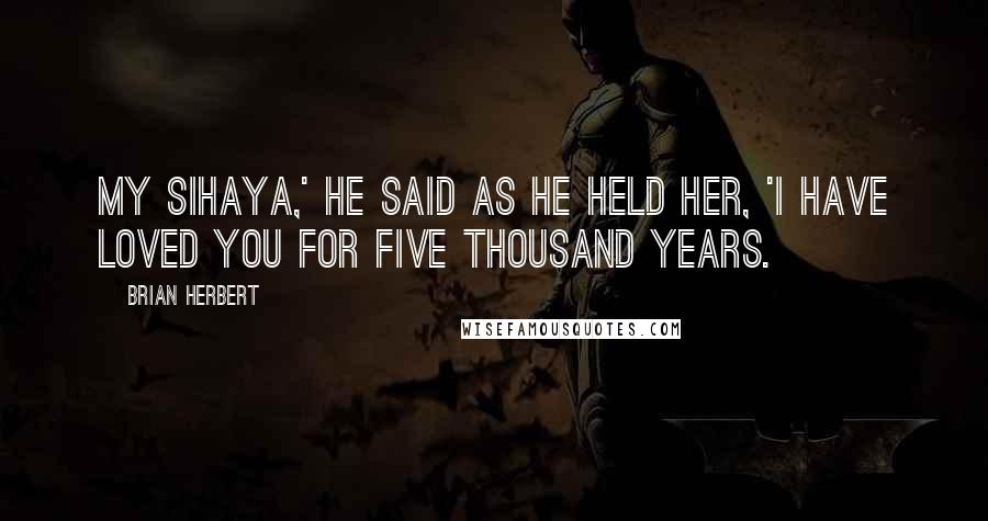 Brian Herbert Quotes: My Sihaya,' he said as he held her, 'I have loved you for five thousand years.