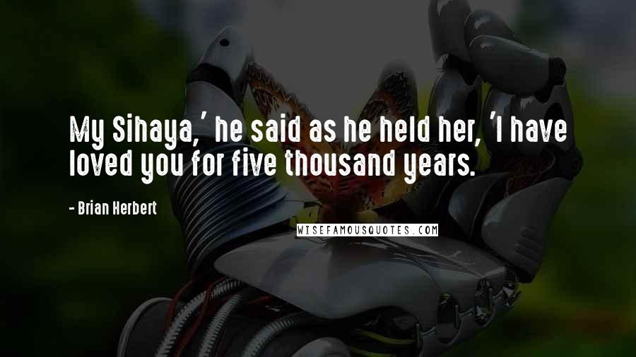 Brian Herbert Quotes: My Sihaya,' he said as he held her, 'I have loved you for five thousand years.