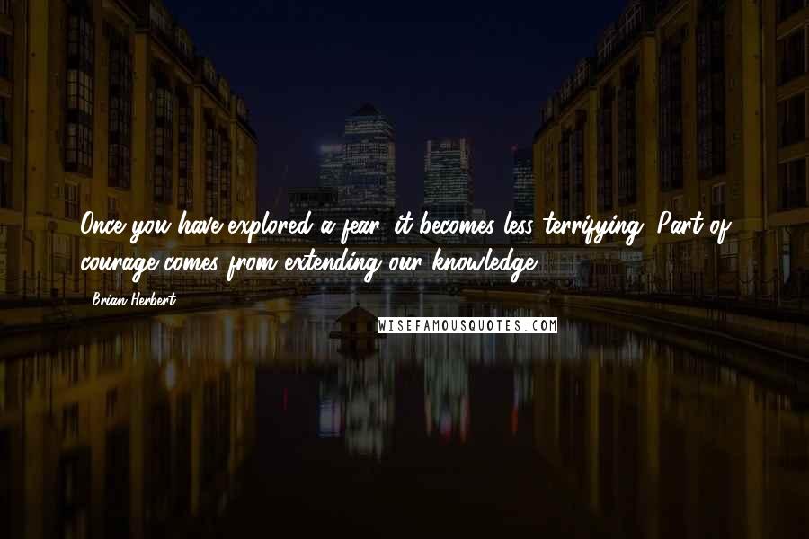 Brian Herbert Quotes: Once you have explored a fear, it becomes less terrifying. Part of courage comes from extending our knowledge.