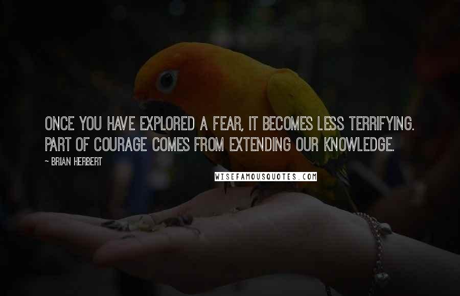 Brian Herbert Quotes: Once you have explored a fear, it becomes less terrifying. Part of courage comes from extending our knowledge.
