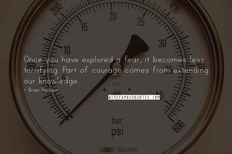 Brian Herbert Quotes: Once you have explored a fear, it becomes less terrifying. Part of courage comes from extending our knowledge.