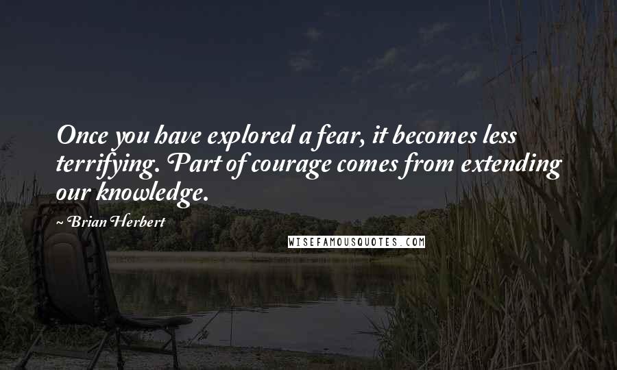 Brian Herbert Quotes: Once you have explored a fear, it becomes less terrifying. Part of courage comes from extending our knowledge.