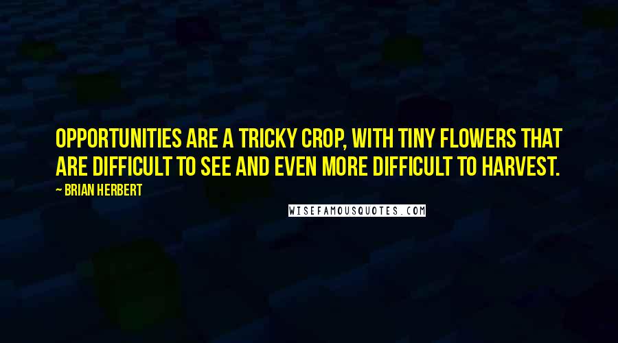 Brian Herbert Quotes: Opportunities are a tricky crop, with tiny flowers that are difficult to see and even more difficult to harvest.