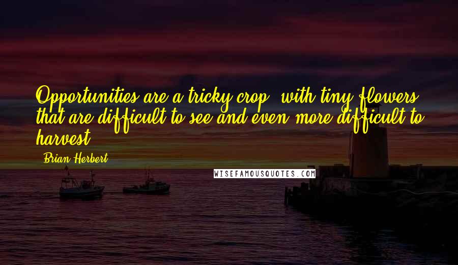 Brian Herbert Quotes: Opportunities are a tricky crop, with tiny flowers that are difficult to see and even more difficult to harvest.