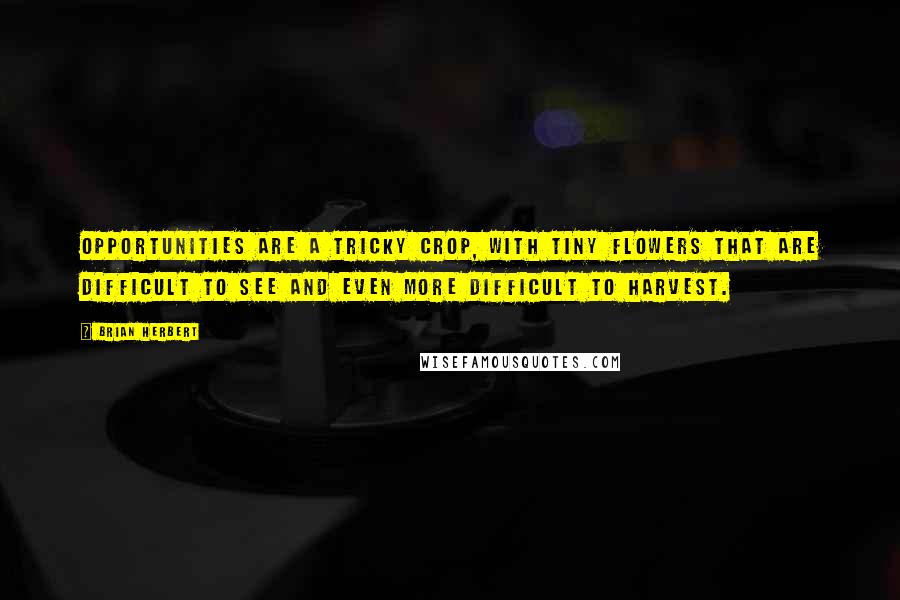 Brian Herbert Quotes: Opportunities are a tricky crop, with tiny flowers that are difficult to see and even more difficult to harvest.