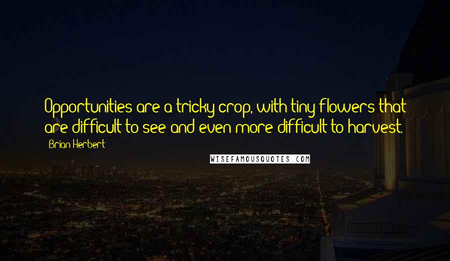 Brian Herbert Quotes: Opportunities are a tricky crop, with tiny flowers that are difficult to see and even more difficult to harvest.