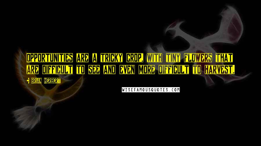 Brian Herbert Quotes: Opportunities are a tricky crop, with tiny flowers that are difficult to see and even more difficult to harvest.