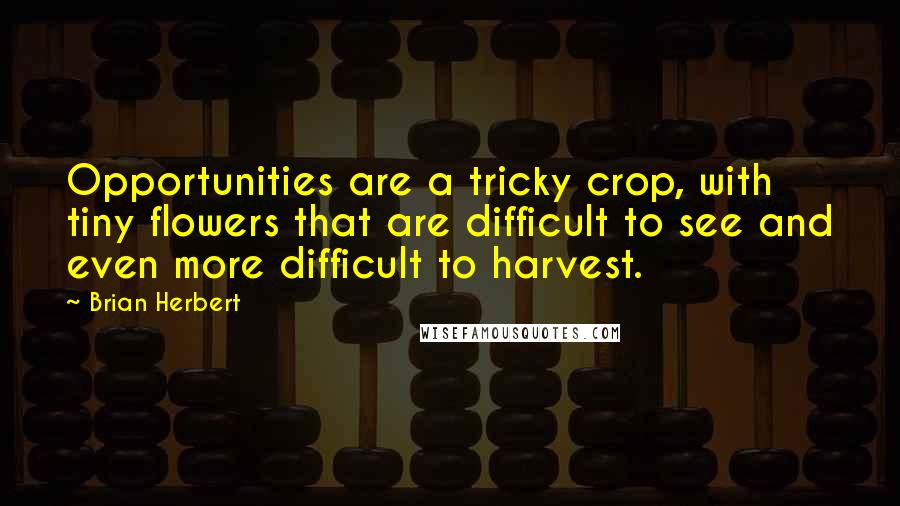 Brian Herbert Quotes: Opportunities are a tricky crop, with tiny flowers that are difficult to see and even more difficult to harvest.