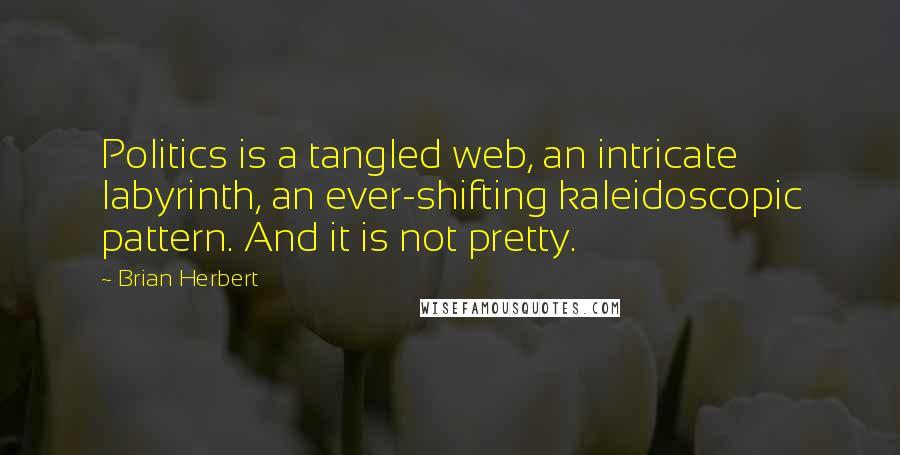 Brian Herbert Quotes: Politics is a tangled web, an intricate labyrinth, an ever-shifting kaleidoscopic pattern. And it is not pretty.