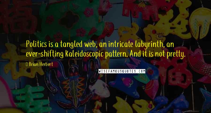 Brian Herbert Quotes: Politics is a tangled web, an intricate labyrinth, an ever-shifting kaleidoscopic pattern. And it is not pretty.