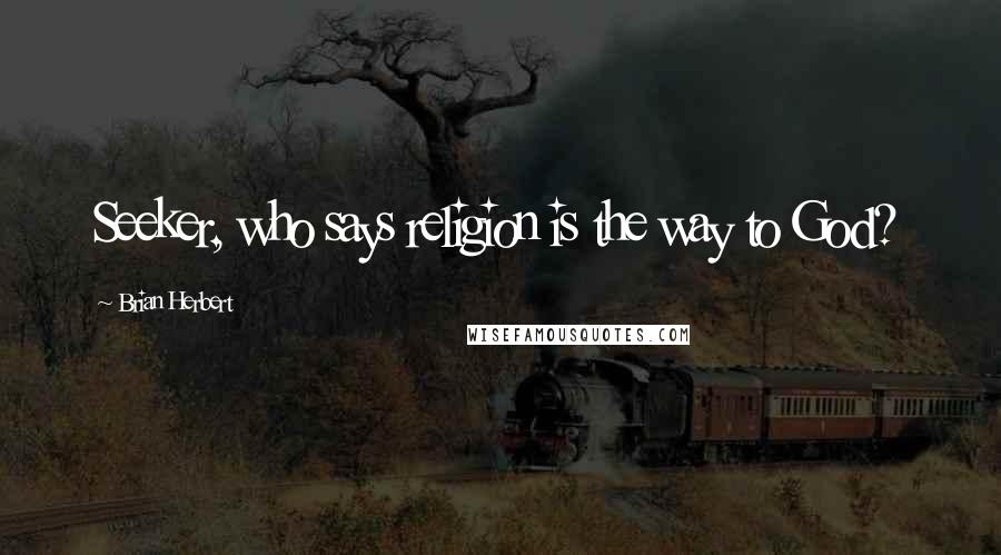 Brian Herbert Quotes: Seeker, who says religion is the way to God?