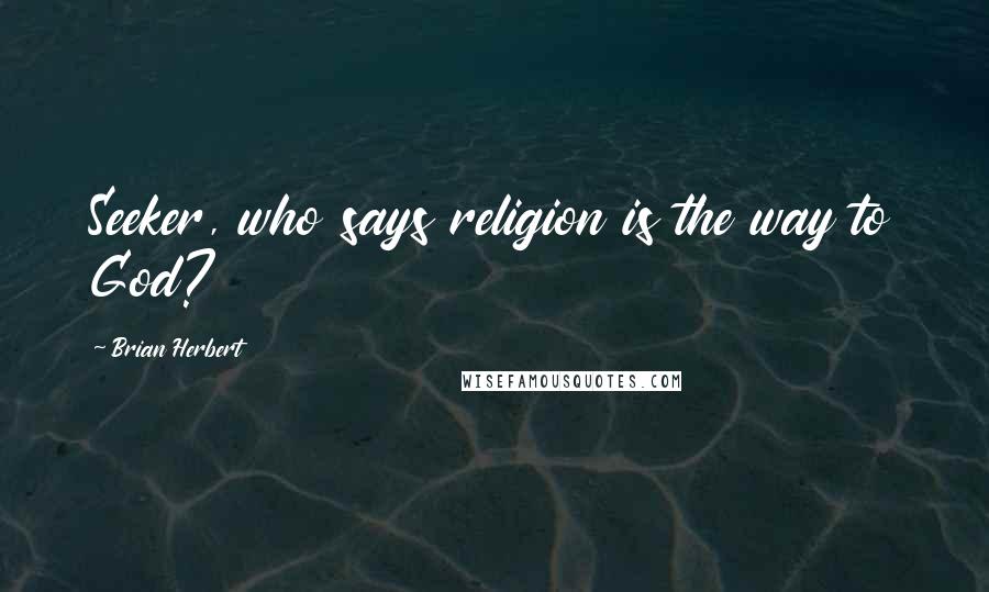 Brian Herbert Quotes: Seeker, who says religion is the way to God?