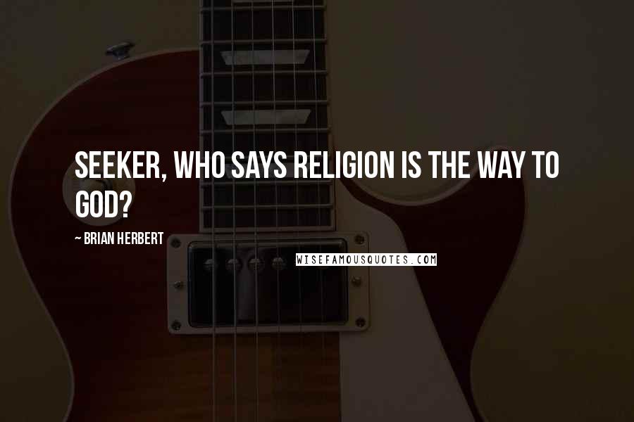 Brian Herbert Quotes: Seeker, who says religion is the way to God?
