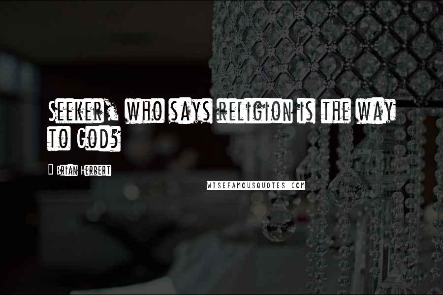 Brian Herbert Quotes: Seeker, who says religion is the way to God?