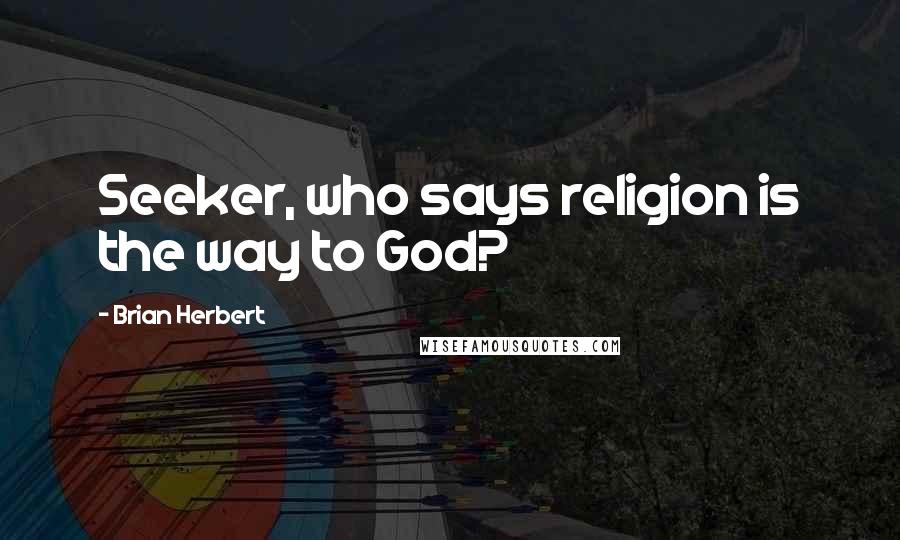 Brian Herbert Quotes: Seeker, who says religion is the way to God?