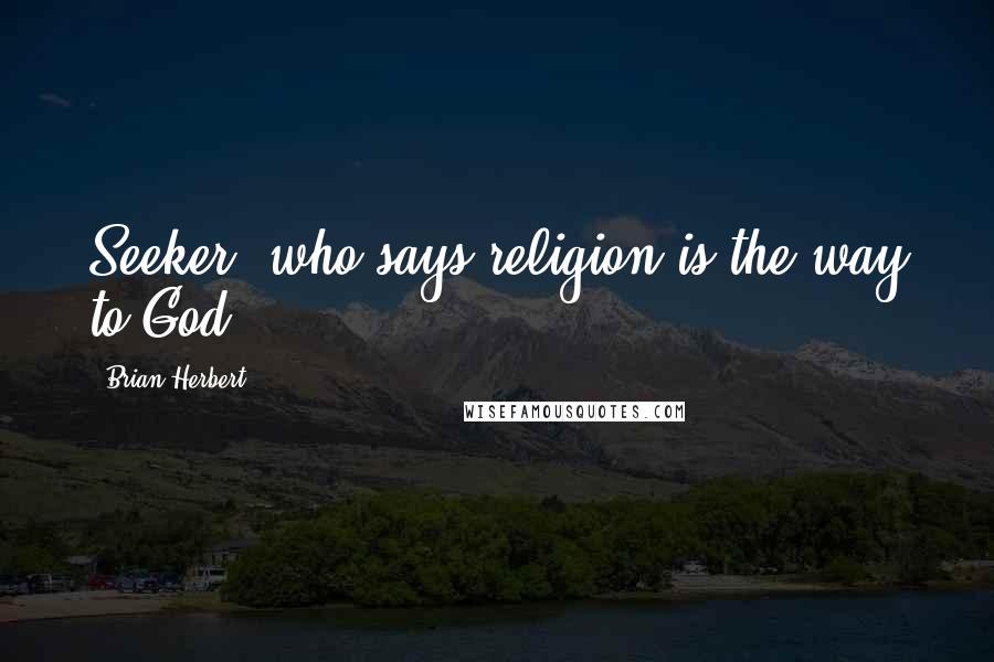 Brian Herbert Quotes: Seeker, who says religion is the way to God?