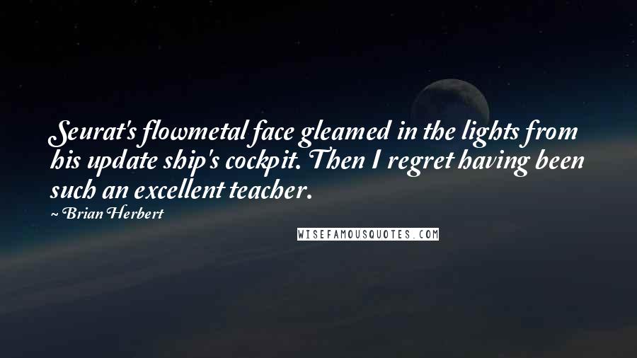 Brian Herbert Quotes: Seurat's flowmetal face gleamed in the lights from his update ship's cockpit. Then I regret having been such an excellent teacher.