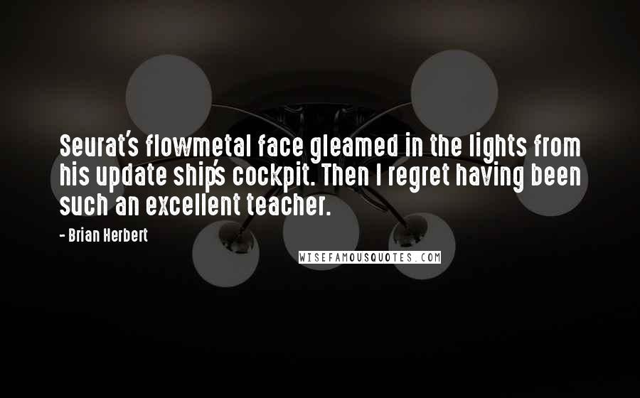 Brian Herbert Quotes: Seurat's flowmetal face gleamed in the lights from his update ship's cockpit. Then I regret having been such an excellent teacher.