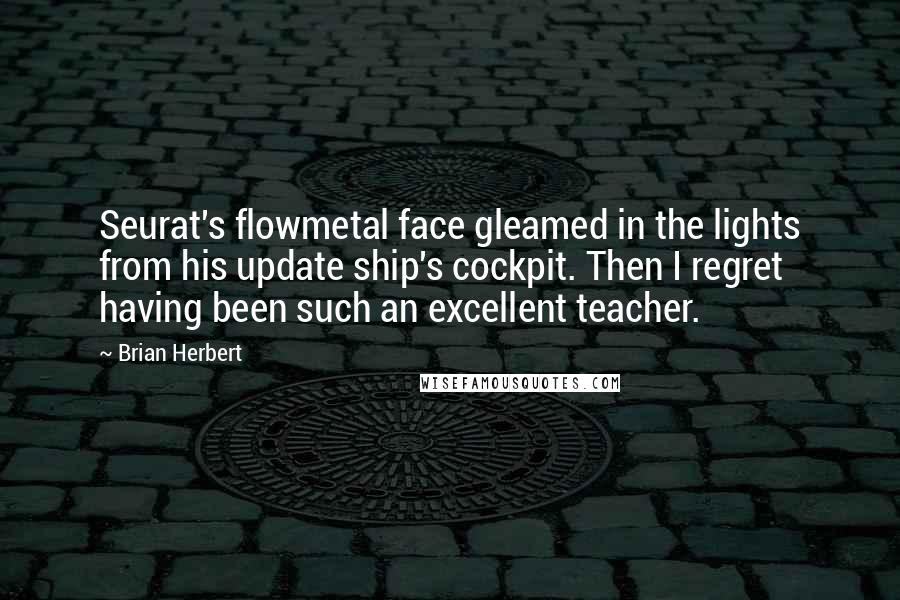 Brian Herbert Quotes: Seurat's flowmetal face gleamed in the lights from his update ship's cockpit. Then I regret having been such an excellent teacher.