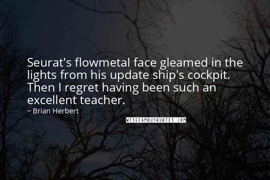 Brian Herbert Quotes: Seurat's flowmetal face gleamed in the lights from his update ship's cockpit. Then I regret having been such an excellent teacher.