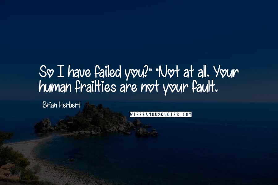 Brian Herbert Quotes: So I have failed you?" "Not at all. Your human frailties are not your fault.