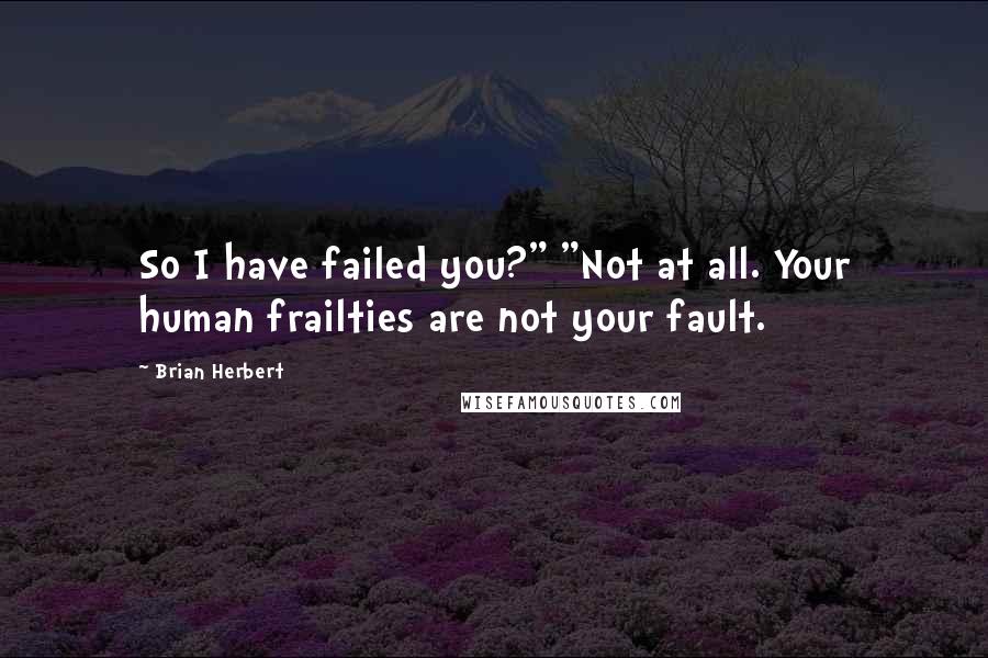 Brian Herbert Quotes: So I have failed you?" "Not at all. Your human frailties are not your fault.