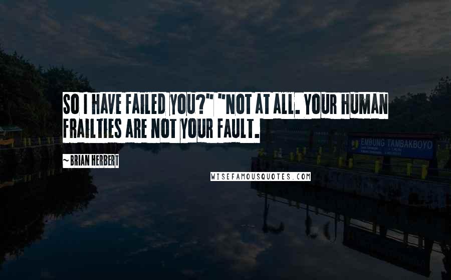 Brian Herbert Quotes: So I have failed you?" "Not at all. Your human frailties are not your fault.