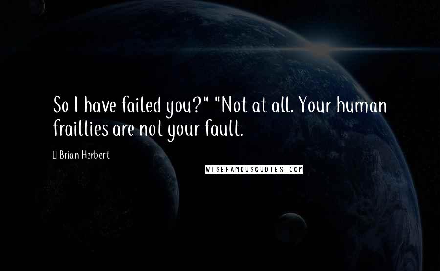 Brian Herbert Quotes: So I have failed you?" "Not at all. Your human frailties are not your fault.