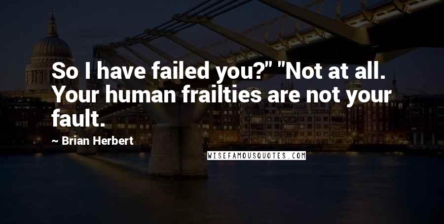 Brian Herbert Quotes: So I have failed you?" "Not at all. Your human frailties are not your fault.