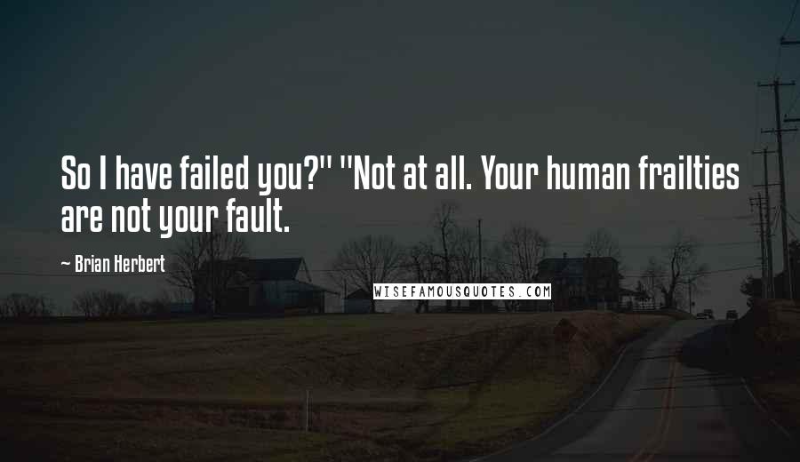 Brian Herbert Quotes: So I have failed you?" "Not at all. Your human frailties are not your fault.