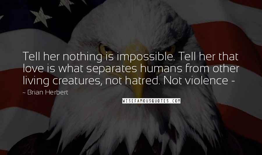 Brian Herbert Quotes: Tell her nothing is impossible. Tell her that love is what separates humans from other living creatures, not hatred. Not violence - 