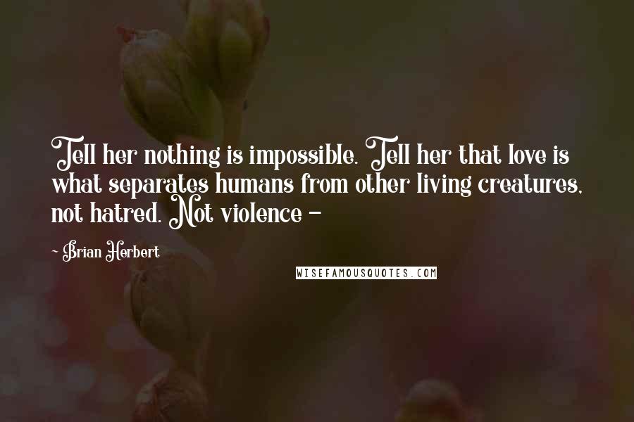 Brian Herbert Quotes: Tell her nothing is impossible. Tell her that love is what separates humans from other living creatures, not hatred. Not violence - 