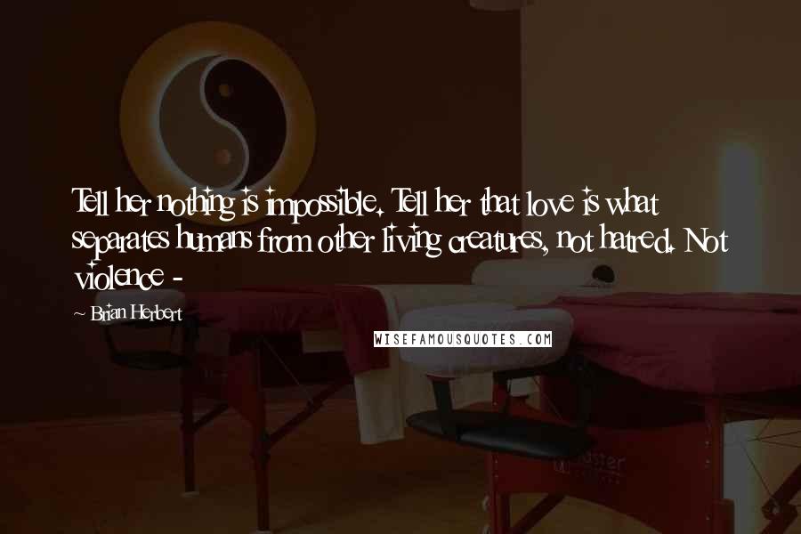 Brian Herbert Quotes: Tell her nothing is impossible. Tell her that love is what separates humans from other living creatures, not hatred. Not violence - 