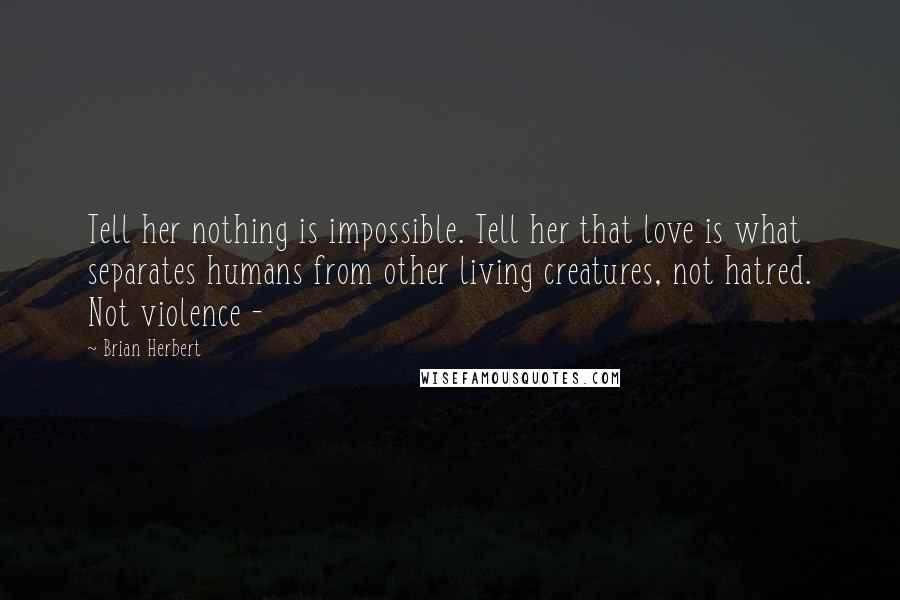 Brian Herbert Quotes: Tell her nothing is impossible. Tell her that love is what separates humans from other living creatures, not hatred. Not violence -