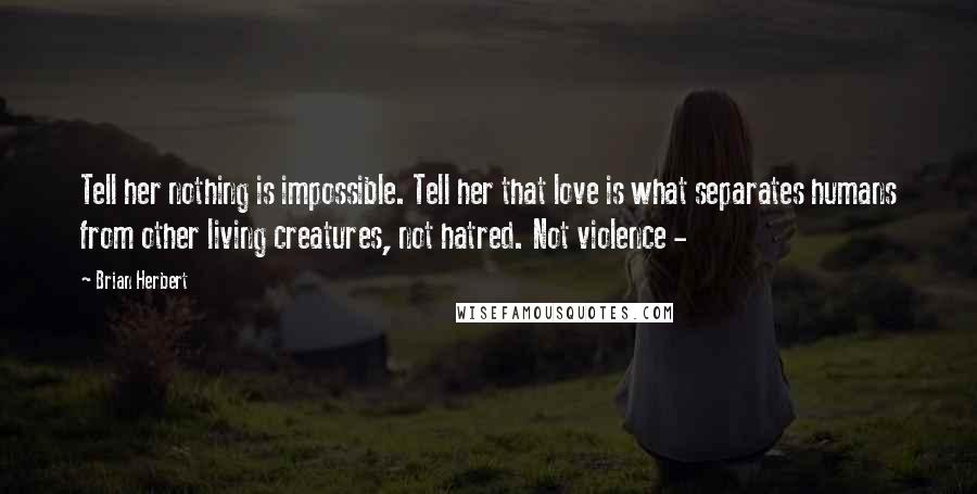 Brian Herbert Quotes: Tell her nothing is impossible. Tell her that love is what separates humans from other living creatures, not hatred. Not violence - 