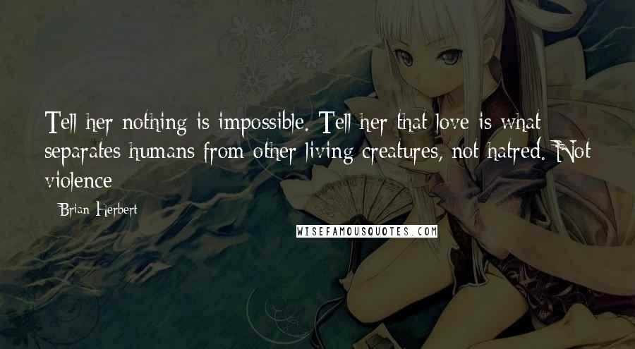 Brian Herbert Quotes: Tell her nothing is impossible. Tell her that love is what separates humans from other living creatures, not hatred. Not violence - 