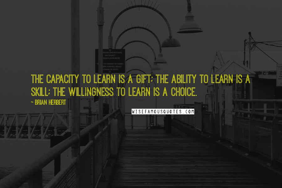 Brian Herbert Quotes: The capacity to learn is a gift; The ability to learn is a skill; The willingness to learn is a choice.