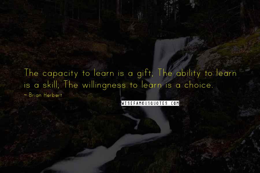 Brian Herbert Quotes: The capacity to learn is a gift; The ability to learn is a skill; The willingness to learn is a choice.