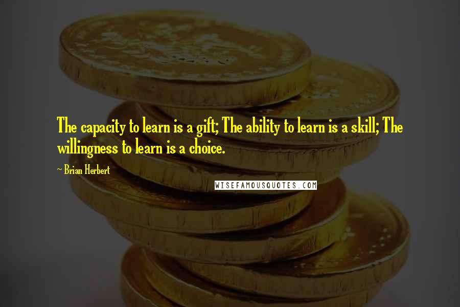 Brian Herbert Quotes: The capacity to learn is a gift; The ability to learn is a skill; The willingness to learn is a choice.
